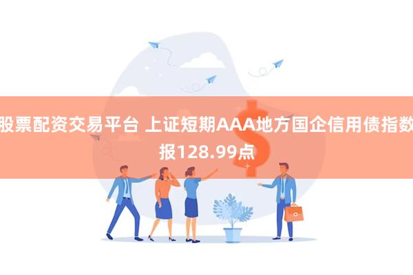股票配资交易平台 上证短期AAA地方国企信用债指数报128.99点