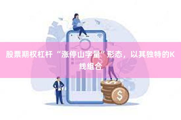 股票期权杠杆 “涨停山字量”形态,以其独特的K线组合