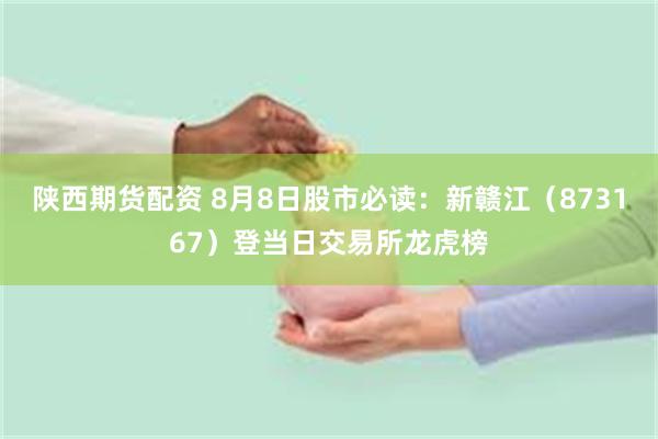 陕西期货配资 8月8日股市必读：新赣江（873167）登当日交易所龙虎榜