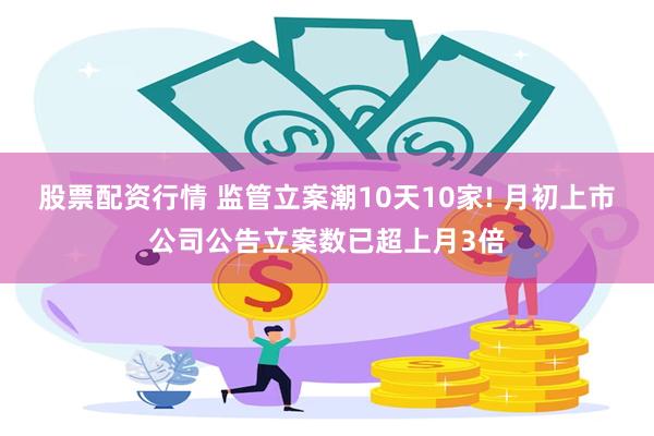 股票配资行情 监管立案潮10天10家! 月初上市公司公告立案数已超上月3倍