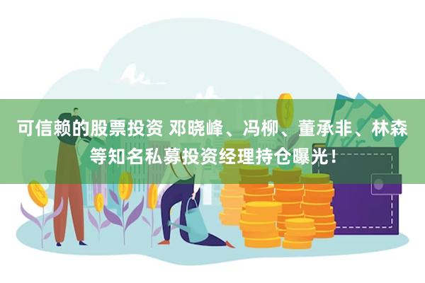可信赖的股票投资 邓晓峰、冯柳、董承非、林森等知名私募投资经理持仓曝光！