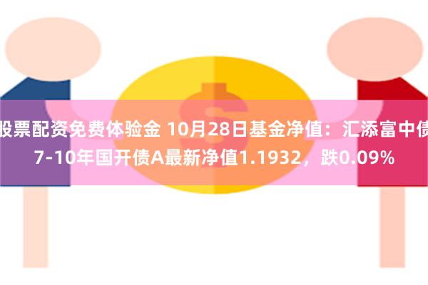 股票配资免费体验金 10月28日基金净值：汇添富中债7-10年国开债A最新净值1.1932，跌0.09%
