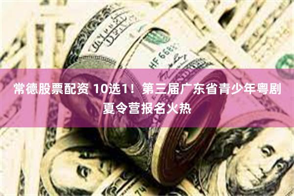 常德股票配资 10选1！第三届广东省青少年粤剧夏令营报名火热