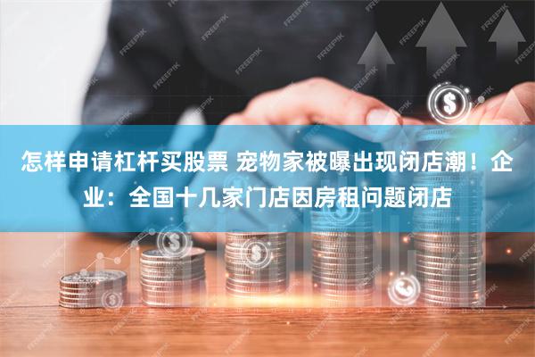 怎样申请杠杆买股票 宠物家被曝出现闭店潮！企业：全国十几家门店因房租问题闭店