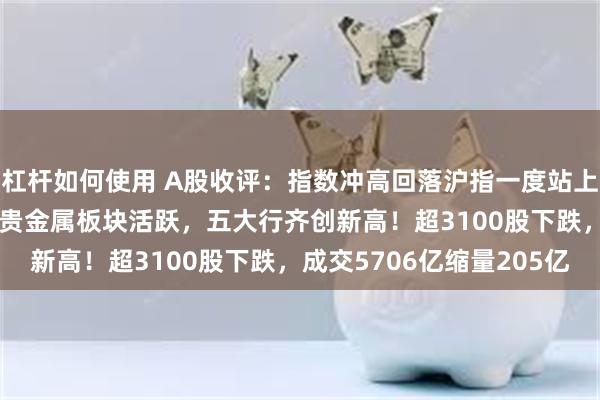 杠杆如何使用 A股收评：指数冲高回落沪指一度站上2900点！跨境支付、贵金属板块活跃，五大行齐创新高！超3100股下跌，成交5706亿缩量205亿