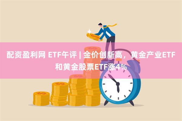 配资盈利网 ETF午评 | 金价创新高，黄金产业ETF和黄金股票ETF涨4%
