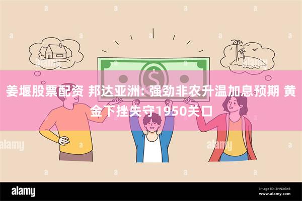 姜堰股票配资 邦达亚洲: 强劲非农升温加息预期 黄金下挫失守1950关口