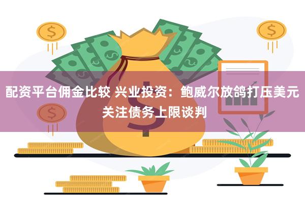 配资平台佣金比较 兴业投资：鲍威尔放鸽打压美元 关注债务上限谈判