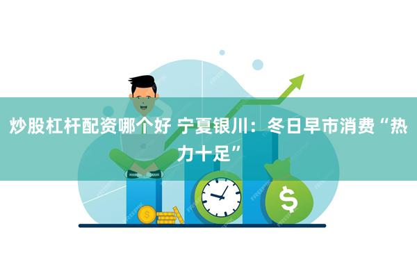 炒股杠杆配资哪个好 宁夏银川：冬日早市消费“热力十足”