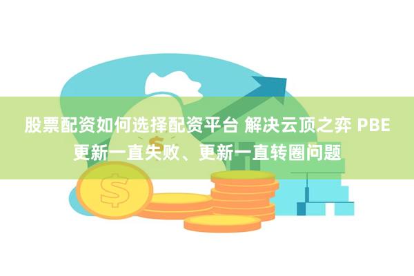 股票配资如何选择配资平台 解决云顶之弈 PBE更新一直失败、更新一直转圈问题