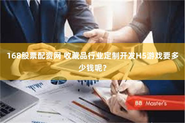 168股票配资网 收藏品行业定制开发H5游戏要多少钱呢？