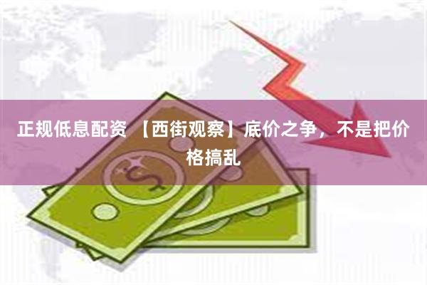 正规低息配资 【西街观察】底价之争，不是把价格搞乱