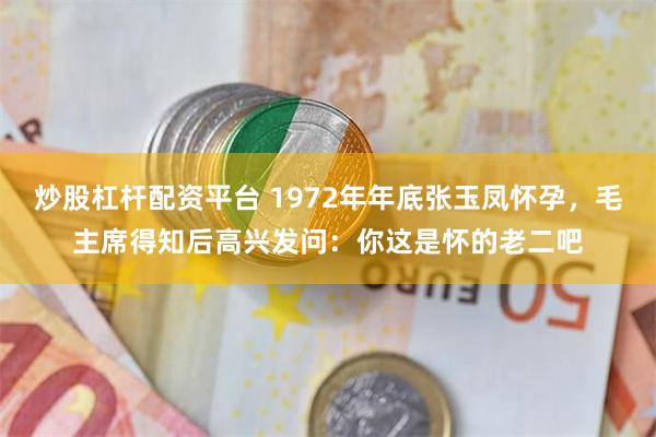 炒股杠杆配资平台 1972年年底张玉凤怀孕，毛主席得知后高兴发问：你这是怀的老二吧