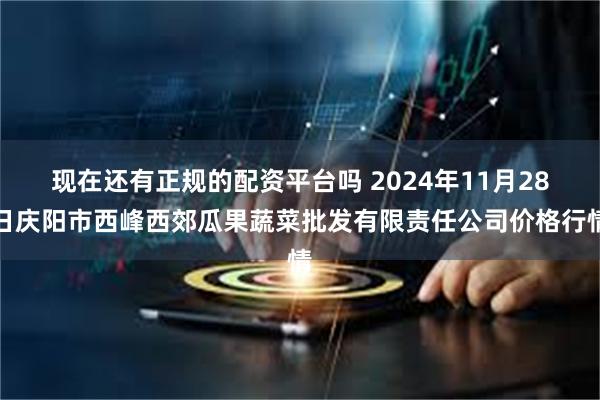 现在还有正规的配资平台吗 2024年11月28日庆阳市西峰西郊瓜果蔬菜批发有限责任公司价格行情