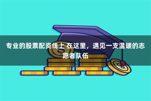 专业的股票配资线上 在这里，遇见一支温暖的志愿者队伍