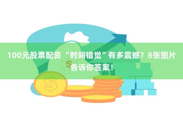 100元股票配资 “时间错觉”有多震撼？8张图片告诉你答案！