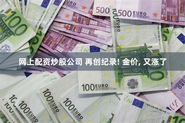 网上配资炒股公司 再创纪录! 金价, 又涨了