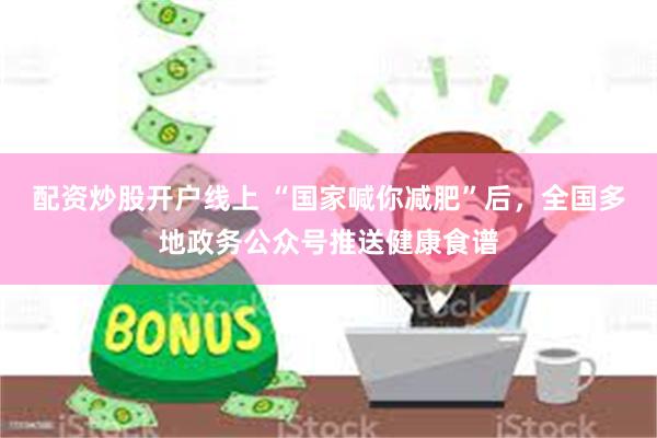 配资炒股开户线上 “国家喊你减肥”后，全国多地政务公众号推送健康食谱