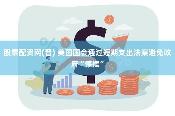 股票配资网(晋) 美国国会通过短期支出法案避免政府“停摆”