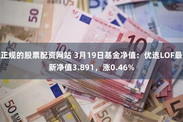 正规的股票配资网站 3月19日基金净值：优选LOF最新净值3.891，涨0.46%