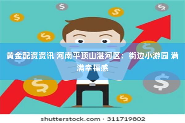 黄金配资资讯 河南平顶山湛河区：街边小游园 满满幸福感