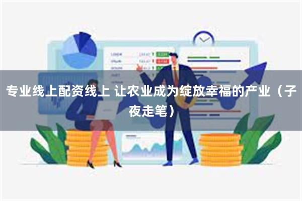 专业线上配资线上 让农业成为绽放幸福的产业（子夜走笔）