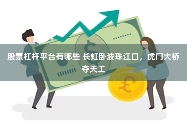 股票杠杆平台有哪些 长虹卧波珠江口，虎门大桥夺天工