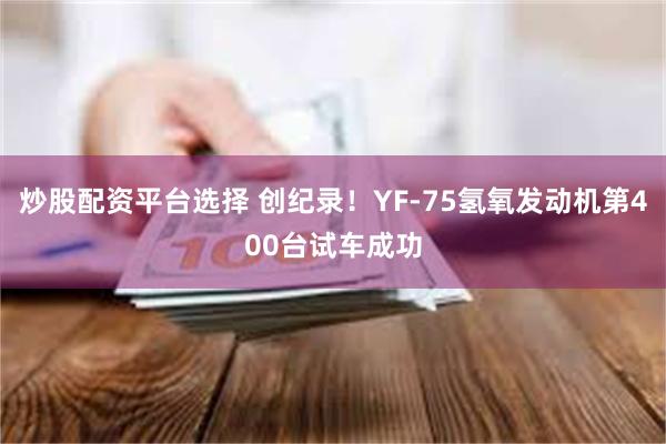 炒股配资平台选择 创纪录！YF-75氢氧发动机第400台试车成功