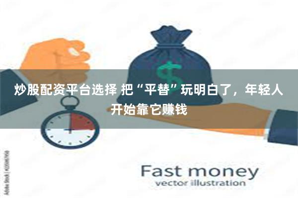 炒股配资平台选择 把“平替”玩明白了，年轻人开始靠它赚钱