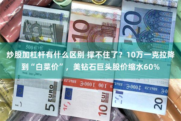 炒股加杠杆有什么区别 撑不住了？10万一克拉降到“白菜价”，美钻石巨头股价缩水60%