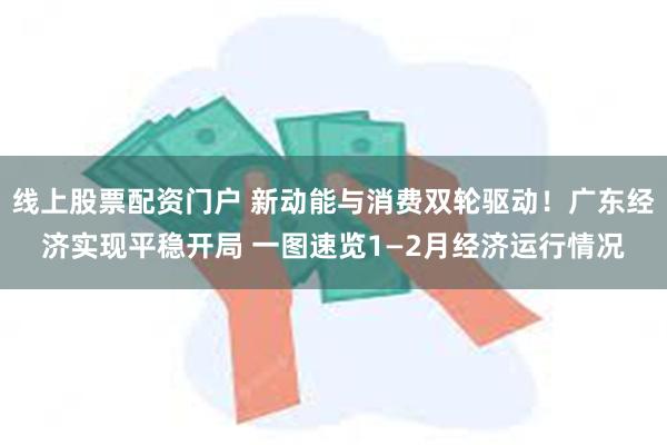 线上股票配资门户 新动能与消费双轮驱动！广东经济实现平稳开局 一图速览1—2月经济运行情况