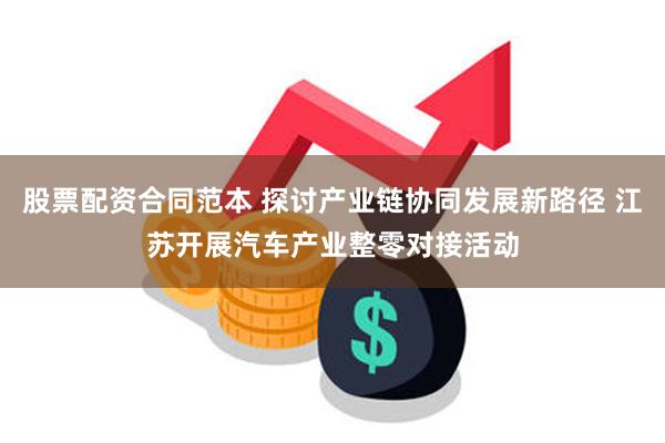 股票配资合同范本 探讨产业链协同发展新路径 江苏开展汽车产业整零对接活动