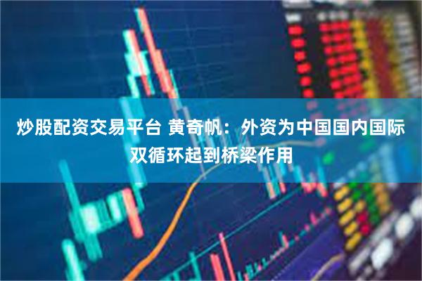 炒股配资交易平台 黄奇帆：外资为中国国内国际双循环起到桥梁作用