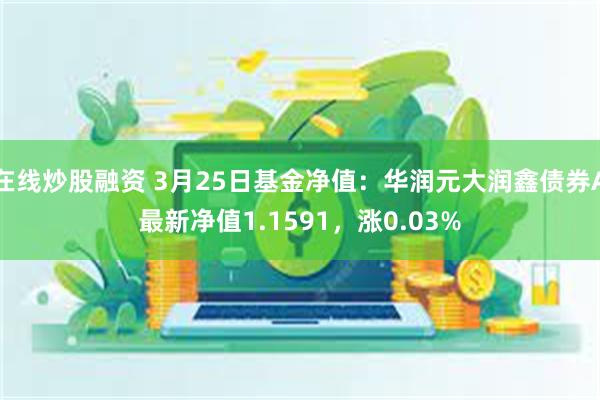 在线炒股融资 3月25日基金净值：华润元大润鑫债券A最新净值1.1591，涨0.03%