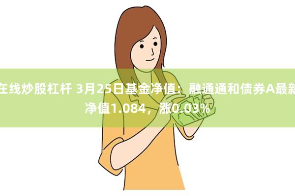 在线炒股杠杆 3月25日基金净值：融通通和债券A最新净值1.084，涨0.03%