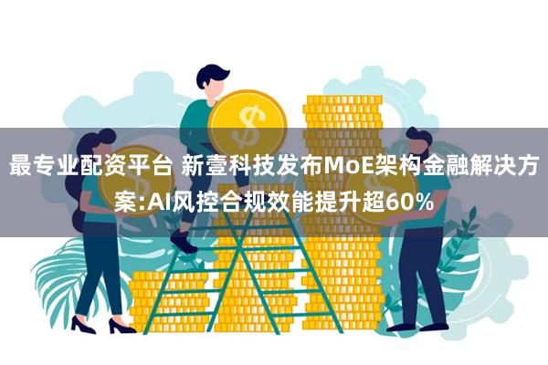最专业配资平台 新壹科技发布MoE架构金融解决方案:AI风控合规效能提升超60%