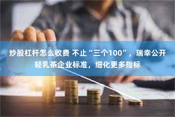 炒股杠杆怎么收费 不止“三个100”，瑞幸公开轻乳茶企业标准，细化更多指标