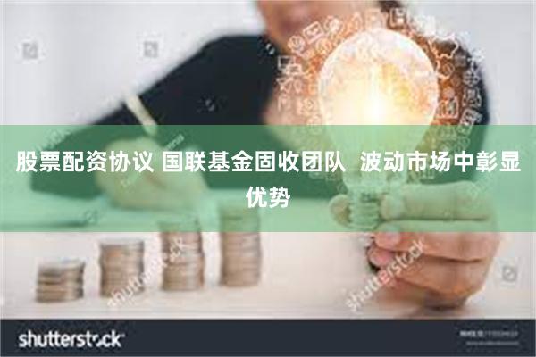 股票配资协议 国联基金固收团队  波动市场中彰显优势
