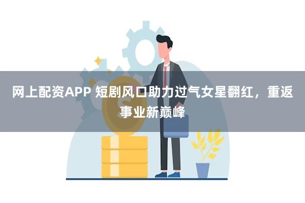 网上配资APP 短剧风口助力过气女星翻红，重返事业新巅峰