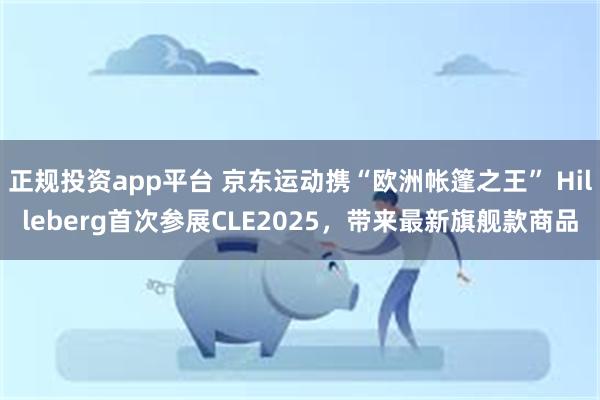 正规投资app平台 京东运动携“欧洲帐篷之王” Hilleberg首次参展CLE2025，带来最新旗舰款商品