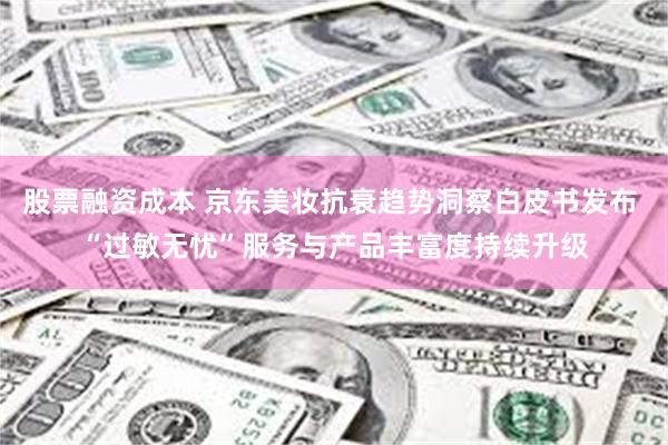 股票融资成本 京东美妆抗衰趋势洞察白皮书发布 “过敏无忧”服务与产品丰富度持续升级
