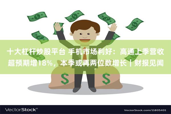 十大杠杆炒股平台 手机市场利好：高通上季营收超预期增18%，本季或再两位数增长｜财报见闻