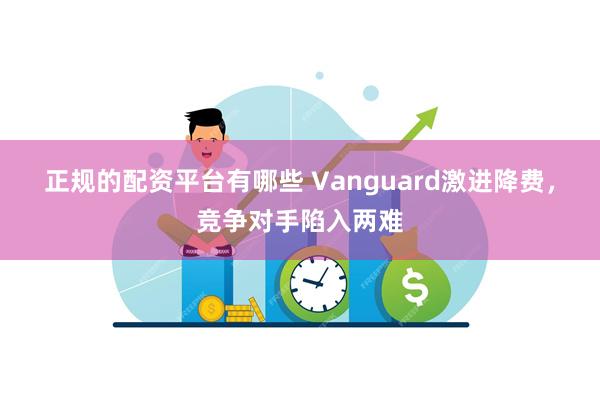 正规的配资平台有哪些 Vanguard激进降费，竞争对手陷入两难