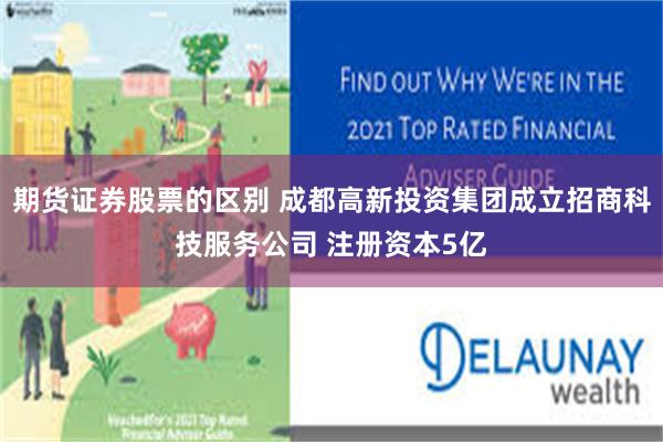 期货证券股票的区别 成都高新投资集团成立招商科技服务公司 注册资本5亿
