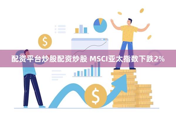 配资平台炒股配资炒股 MSCI亚太指数下跌2%