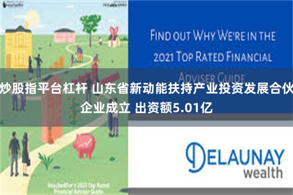 炒股指平台杠杆 山东省新动能扶持产业投资发展合伙企业成立 出资额5.01亿