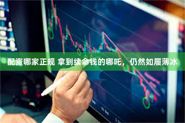 配资哪家正规 拿到续命钱的哪吒，仍然如履薄冰
