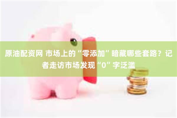 原油配资网 市场上的“零添加”暗藏哪些套路？记者走访市场发现“0”字泛滥