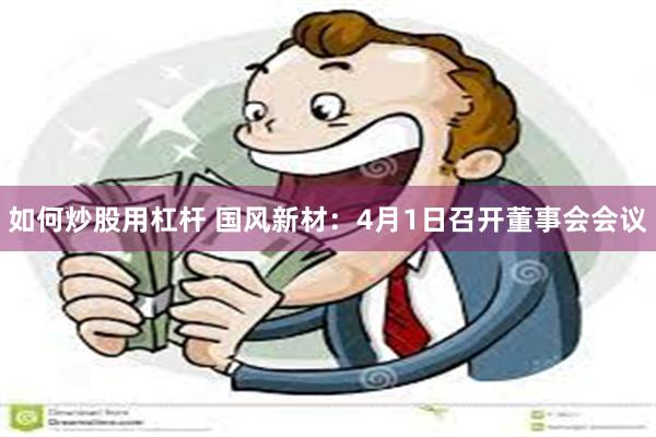 如何炒股用杠杆 国风新材：4月1日召开董事会会议
