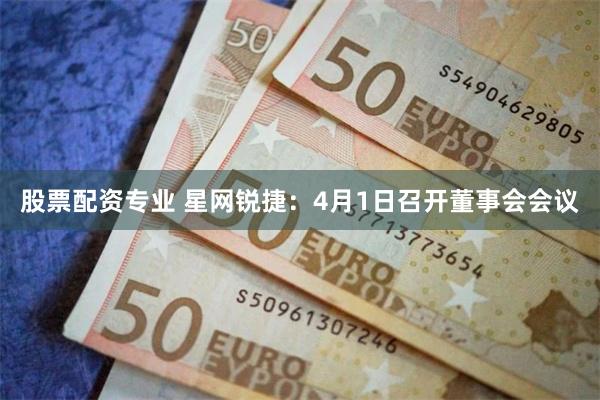 股票配资专业 星网锐捷：4月1日召开董事会会议